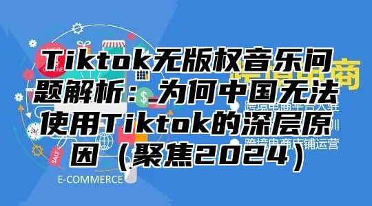 Tiktok无版权音乐问题解析：为何中国无法使用Tiktok的深层原因聚焦2025