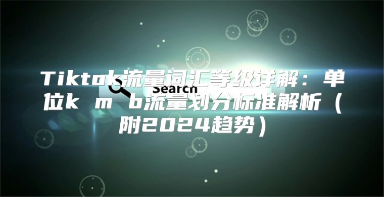 Tiktok流量词汇等级详解：单位k m b流量划分标准解析附2025趋势