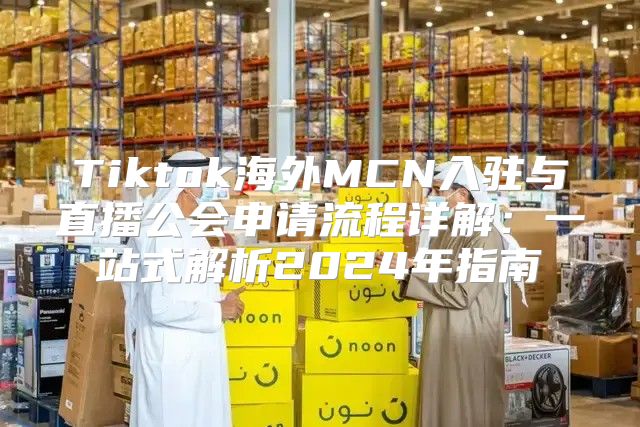 Tiktok海外MCN入驻与直播公会申请流程详解：一站式解析2025年指南