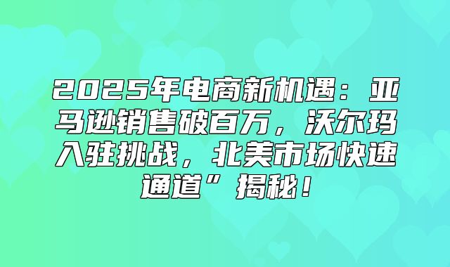 2025年电商新机遇：亚马逊销售破百万，沃尔玛入驻挑战，北美市场快速通道”揭秘！