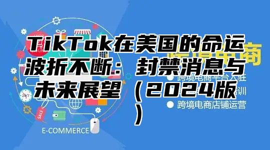 TikTok在美国的命运波折不断：封禁消息与未来展望2025版