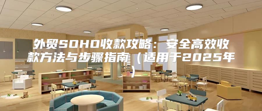外贸SOHO收款攻略：安全高效收款方法与步骤指南适用于2025年