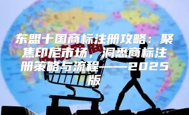 东盟十国商标注册攻略：聚焦印尼市场，洞悉商标注册策略与流程——2025版