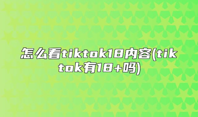 怎么看tiktok18内容(tiktok有18+吗)