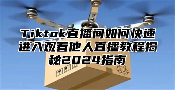 Tiktok直播间如何快速进入观看他人直播教程揭秘2025指南