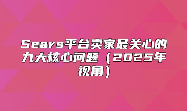 Sears平台卖家最关心的九大核心问题2025年视角