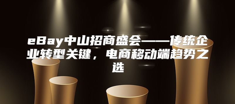 eBay中山招商盛会——传统企业转型关键，电商移动端趋势之选