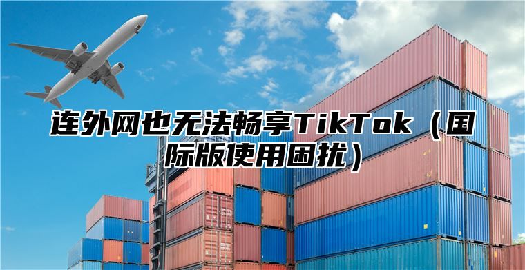 连外网也无法畅享TikTok国际版使用困扰