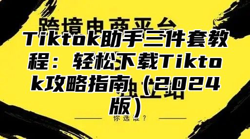 Tiktok助手三件套教程：轻松下载Tiktok攻略指南2025版