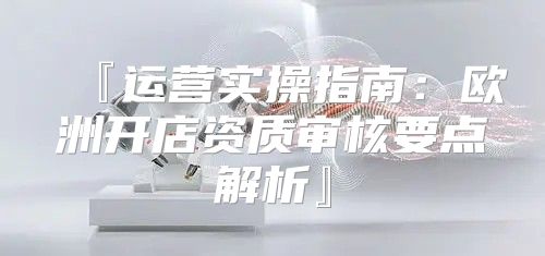 『运营实操指南：欧洲开店资质审核要点解析』