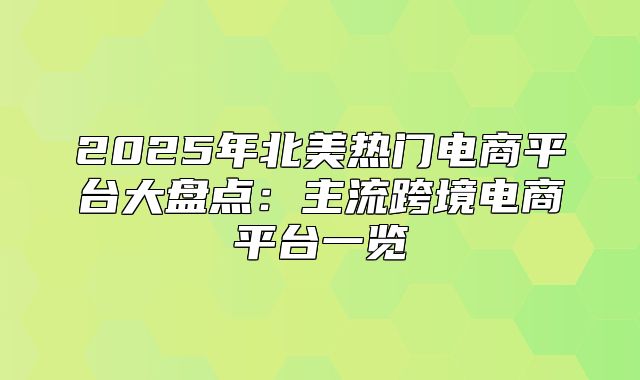 2025年北美热门电商平台大盘点：主流跨境电商平台一览