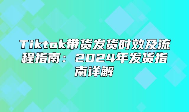 Tiktok带货发货时效及流程指南：2025年发货指南详解