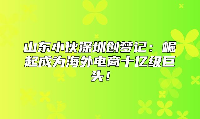 山东小伙深圳创梦记：崛起成为海外电商十亿级巨头！