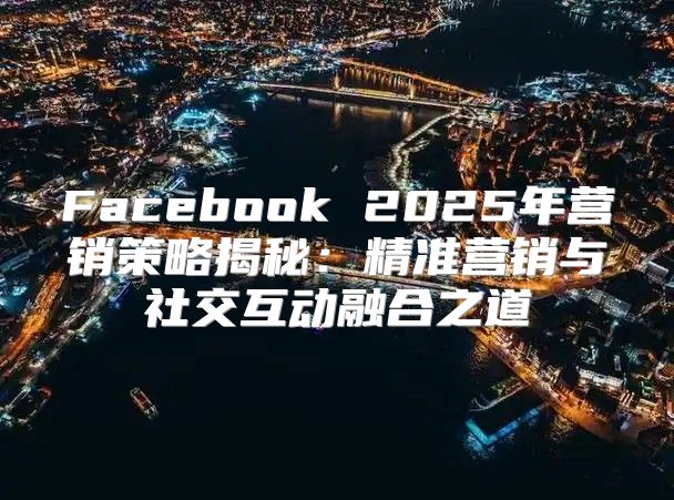 Facebook 2025年营销策略揭秘：精准营销与社交互动融合之道