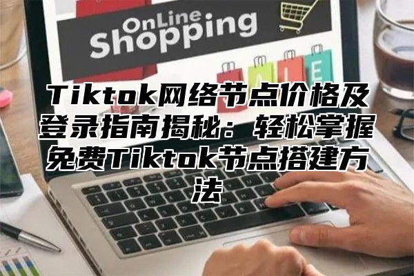 Tiktok网络节点价格及登录指南揭秘：轻松掌握免费Tiktok节点搭建方法