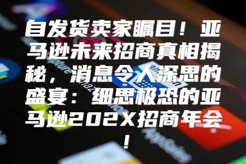 自发货卖家瞩目！亚马逊未来招商真相揭秘，消息令人深思的盛宴：细思极恐的亚马逊202X招商年会！