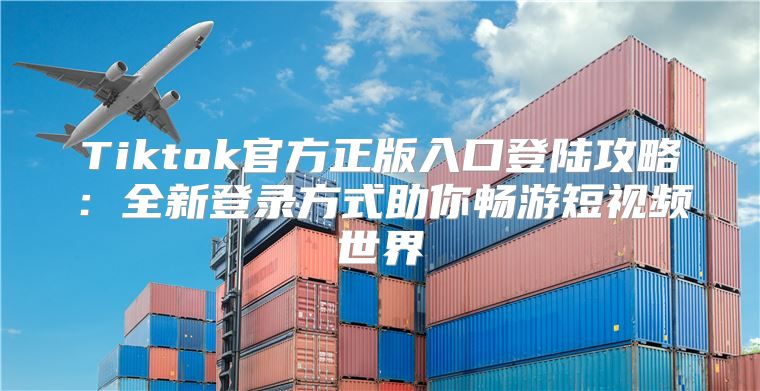 Tiktok官方正版入口登陆攻略：全新登录方式助你畅游短视频世界