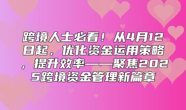 跨境人士必看！从4月12日起，优化资金运用策略，提升效率——聚焦2025跨境资金管理新篇章