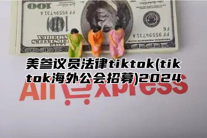 美参议员法律tiktok(tiktok海外公会招募)2025