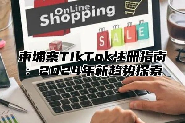 柬埔寨TikTok注册指南：2025年新趋势探索