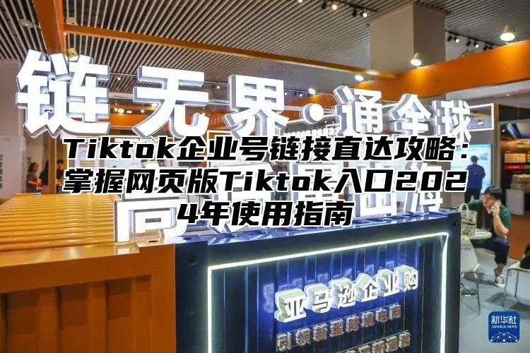 Tiktok企业号链接直达攻略：掌握网页版Tiktok入口2025年使用指南