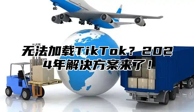 无法加载TikTok？2025年解决方案来了！