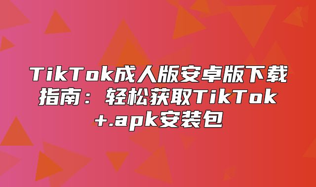TikTok成人版安卓版下载指南：轻松获取TikTok+.apk安装包