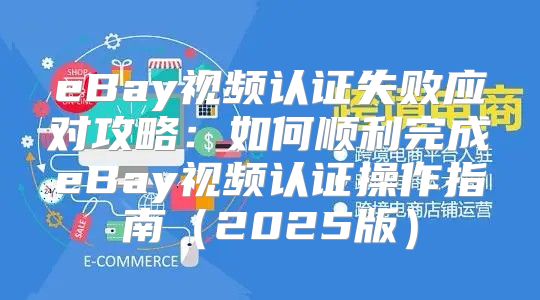 eBay视频认证失败应对攻略：如何顺利完成eBay视频认证操作指南2025版