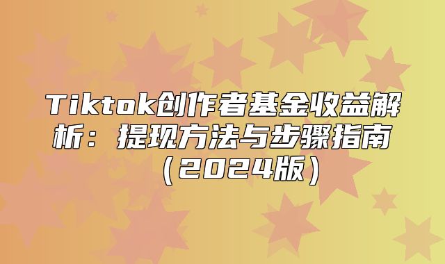 Tiktok创作者基金收益解析：提现方法与步骤指南2025版