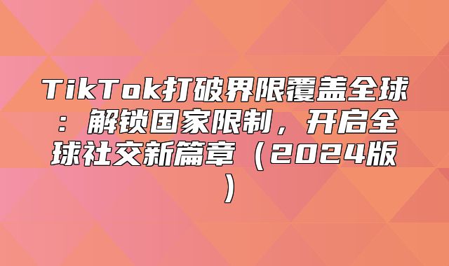 TikTok打破界限覆盖全球：解锁国家限制，开启全球社交新篇章2025版