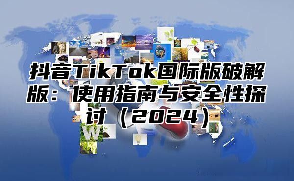 抖音TikTok国际版破解版：使用指南与安全性探讨2025