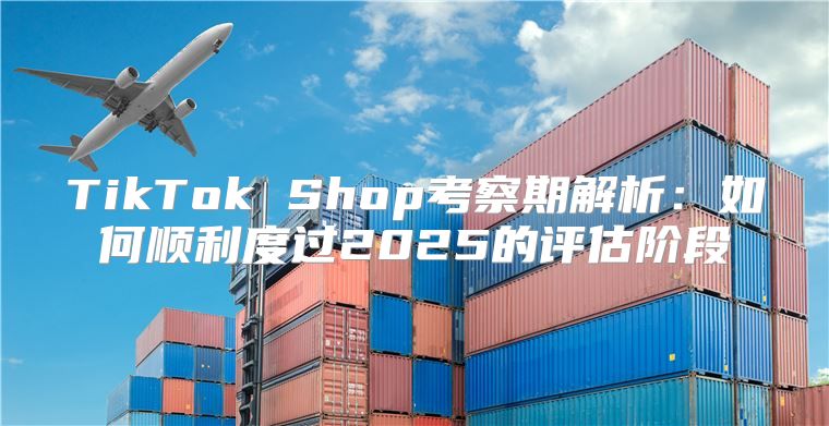 TikTok Shop考察期解析：如何顺利度过2025的评估阶段