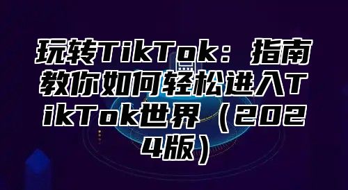 玩转TikTok：指南教你如何轻松进入TikTok世界2025版