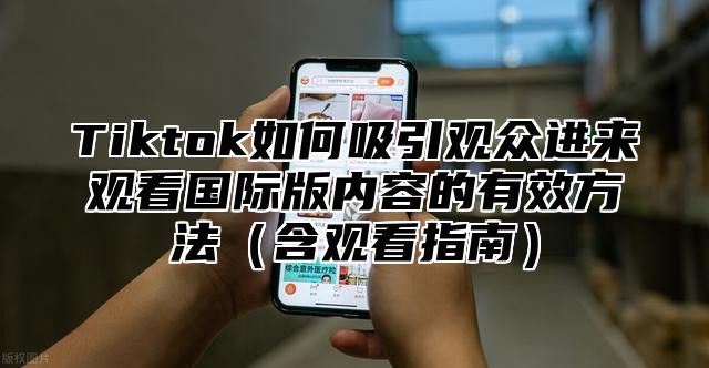 Tiktok如何吸引观众进来观看国际版内容的有效方法含观看指南