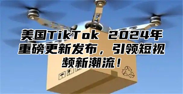 美国TikTok 2025年重磅更新发布，引领短视频新潮流！