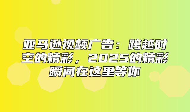 亚马逊视频广告：跨越时空的精彩，2025的精彩瞬间在这里等你