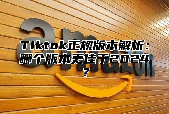 Tiktok正规版本解析：哪个版本更佳于2025？