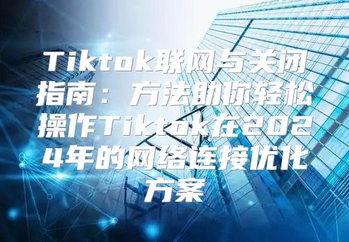 Tiktok联网与关闭指南：方法助你轻松操作Tiktok在2025年的网络连接优化方案