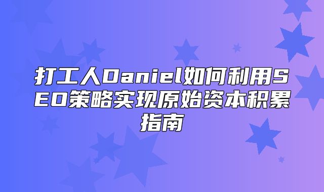 打工人Daniel如何利用SEO策略实现原始资本积累指南