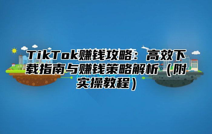 TikTok赚钱攻略：高效下载指南与赚钱策略解析附实操教程