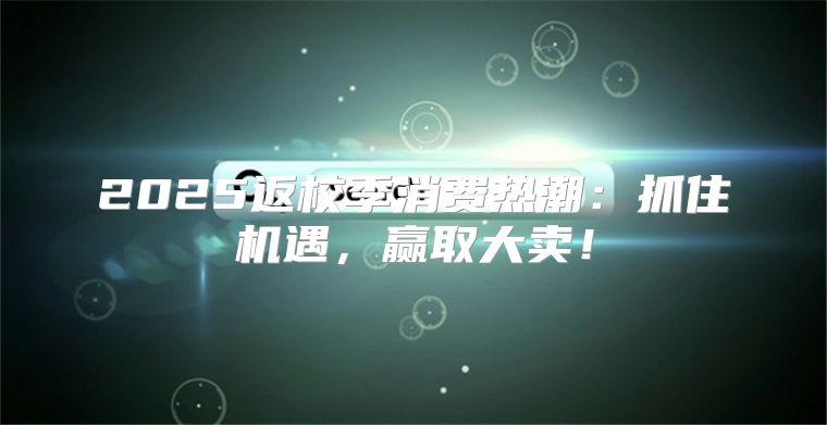 2025返校季消费热潮：抓住机遇，赢取大卖！