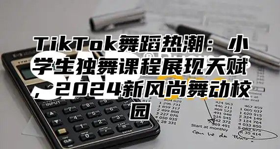 TikTok舞蹈热潮：小学生独舞课程展现天赋，2025新风尚舞动校园
