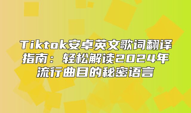 Tiktok安卓英文歌词翻译指南：轻松解读2025年流行曲目的秘密语言