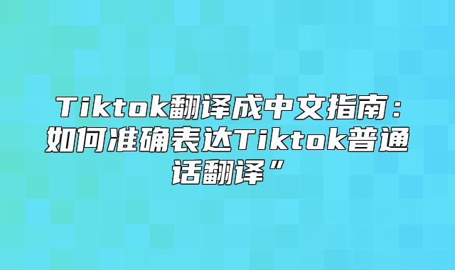 Tiktok翻译成中文指南：如何准确表达Tiktok普通话翻译”