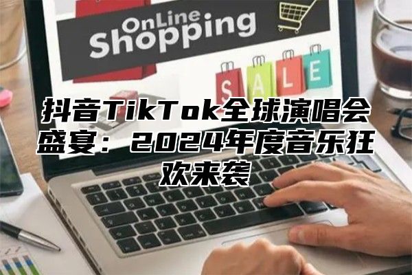 抖音TikTok全球演唱会盛宴：2025年度音乐狂欢来袭