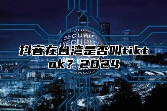 抖音在台湾是否叫tiktok？2025