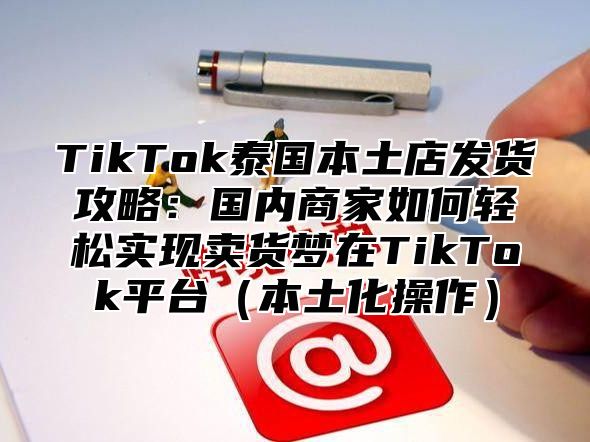 TikTok泰国本土店发货攻略：国内商家如何轻松实现卖货梦在TikTok平台本土化操作