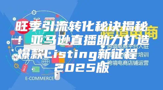 旺季引流转化秘诀揭秘！亚马逊直播助力打造爆款Listing新征程 2025版