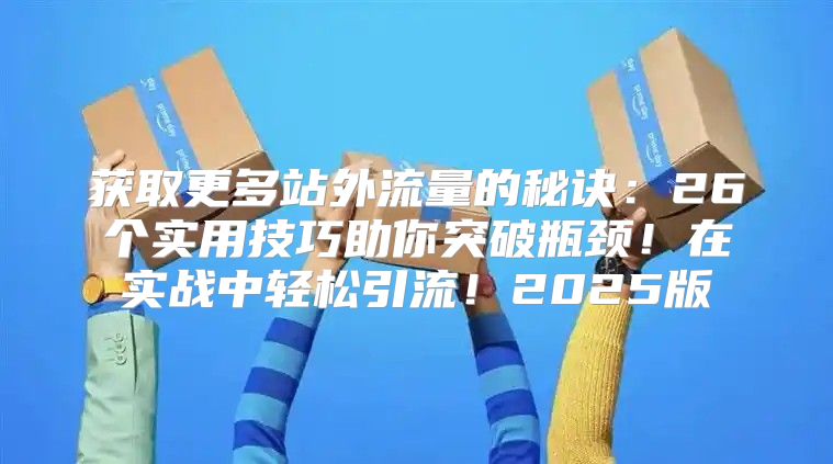 获取更多站外流量的秘诀：26个实用技巧助你突破瓶颈！在实战中轻松引流！2025版