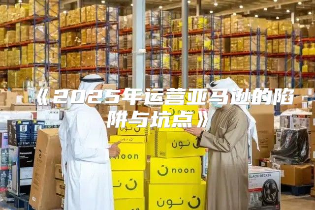 2025年运营亚马逊的陷阱与坑点